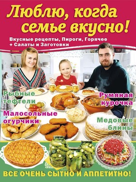 ЛЮБЛЮ, КОГДА СЕМЬЕ ВКУСНО! Вкусные рецепты, Пироги, Горячее + Салаты и Заготовки